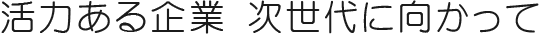 活力ある企業 次世代に向かって